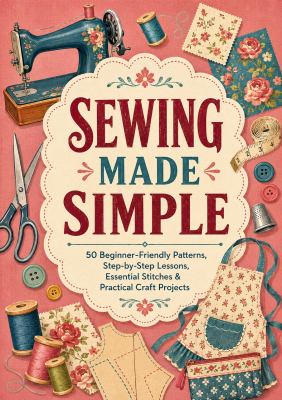 The Complete Sewing Guide for Beginners: Quick Lessons, Essential Techniques & 50 Easy Patterns for Handmade DIY Projects
